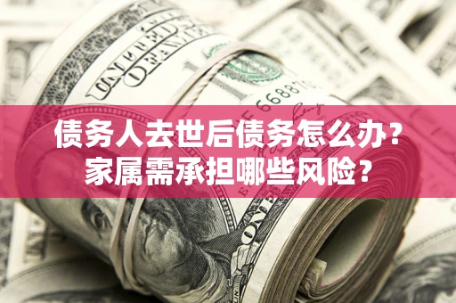 北京债务人去世后债务怎么办？家属需承担哪些风险？