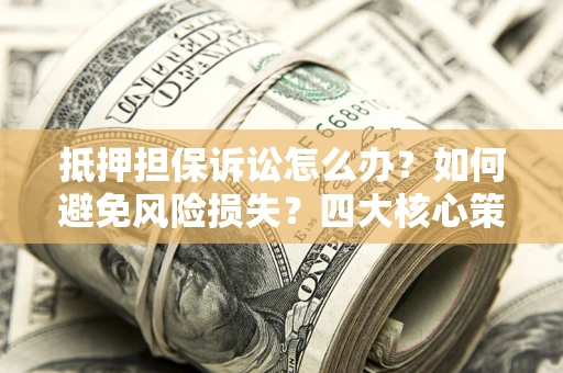北京抵押担保诉讼怎么办？如何避免风险损失？四大核心策略全解读
