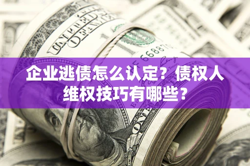 北京企业逃债怎么认定？债权人维权技巧有哪些？