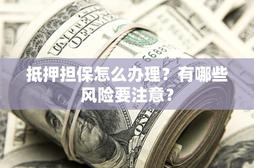 北京抵押担保怎么办理？有哪些风险要注意？