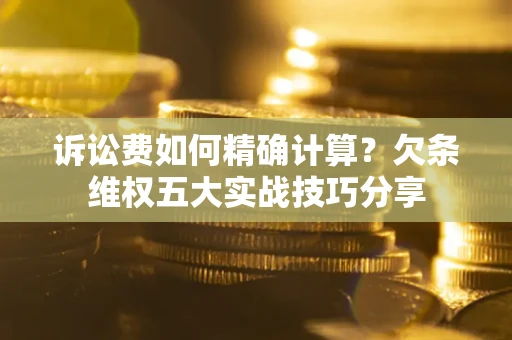 北京诉讼费如何精确计算？欠条维权五大实战技巧分享