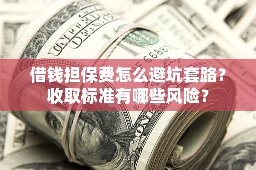 北京借钱担保费怎么避坑套路？收取标准有哪些风险？