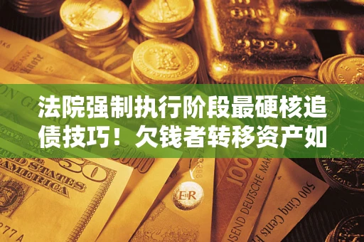 北京法院强制执行阶段最硬核追债技巧！欠钱者转移资产如何破解？