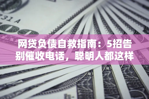 北京网贷负债自救指南：5招告别催收电话，聪明人都这样做