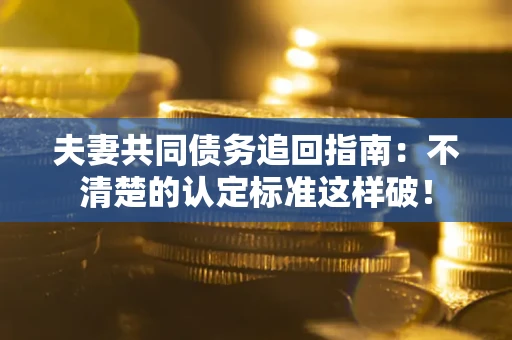北京夫妻共同债务追回指南：不清楚的认定标准这样破！