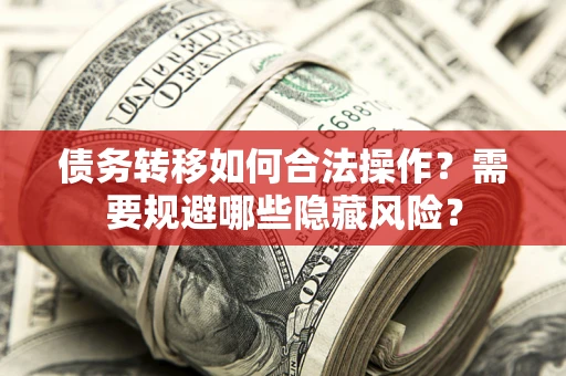 北京债务转移如何合法操作？需要规避哪些隐藏风险？
