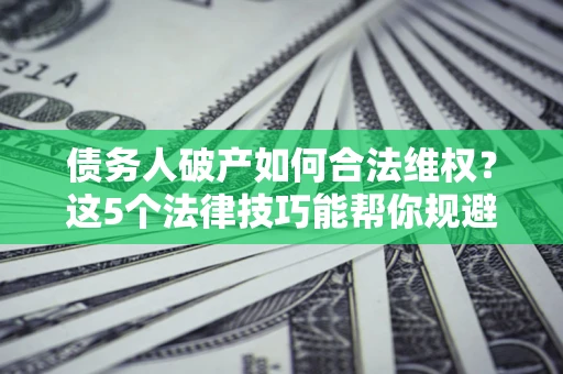 北京债务人破产如何合法维权？这5个法律技巧能帮你规避风险