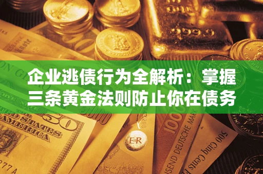 北京企业逃债行为全解析：掌握三条黄金法则防止你在债务乱局中“踩雷”