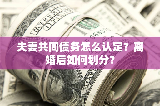 北京夫妻共同债务怎么认定？离婚后如何划分？