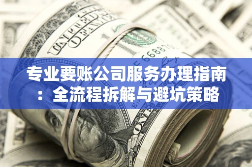 北京专业要账公司服务办理指南：全流程拆解与避坑策略