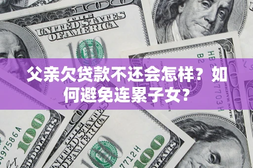 北京父亲欠贷款不还会怎样？如何避免连累子女？