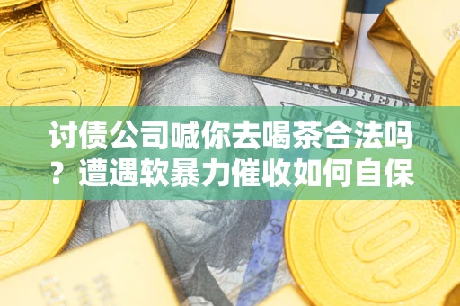北京讨债公司喊你去喝茶合法吗？遭遇软暴力催收如何自保？