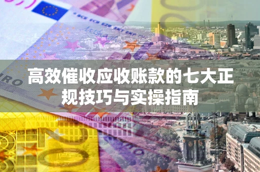 北京高效催收应收账款的七大正规技巧与实操指南