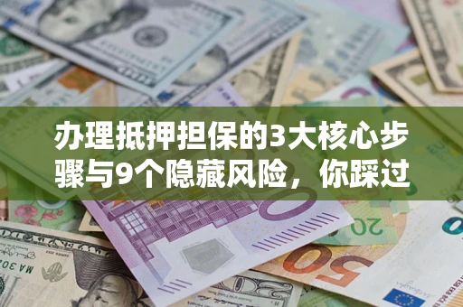北京办理抵押担保的3大核心步骤与9个隐藏风险，你踩过哪个坑？