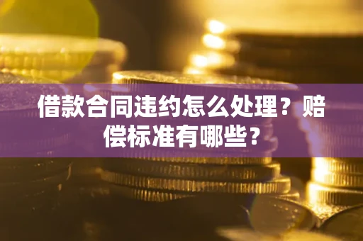 北京借款合同违约怎么处理？赔偿标准有哪些？