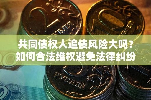 北京共同债权人追债风险大吗?如何合法维权避免法律纠纷? 北京共同债权人追债风险大吗?如何合法维权避免法律纠纷?