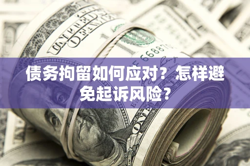 北京债务拘留如何应对？怎样避免起诉风险？