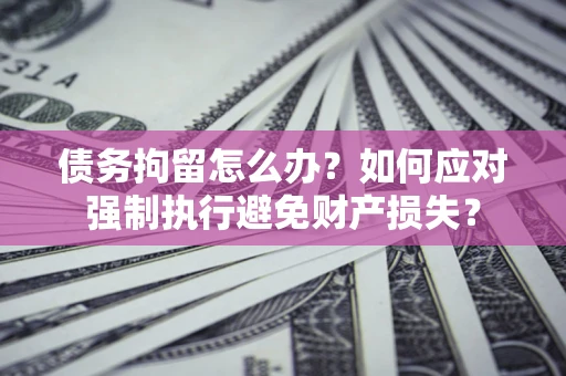 北京债务拘留怎么办？如何应对强制执行避免财产损失？