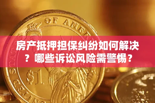 北京房产抵押担保纠纷如何解决？哪些诉讼风险需警惕？