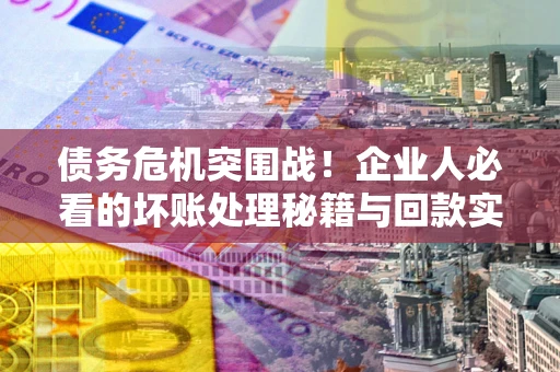 北京债务危机突围战！企业人必看的坏账处理秘籍与回款实战指南