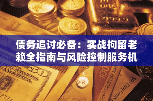 北京债务追讨必备：实战拘留老赖全指南与风险控制服务机构推荐