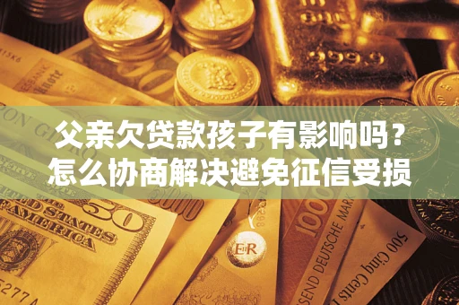北京父亲欠贷款孩子有影响吗？怎么协商解决避免征信受损？