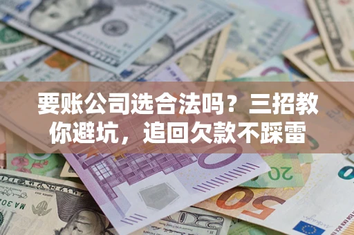 北京要账公司选合法吗？三招教你避坑，追回欠款不踩雷
