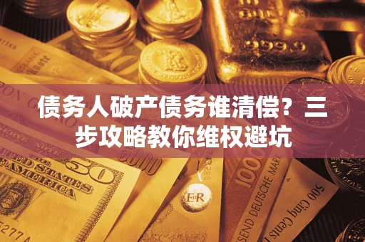 北京债务人破产债务谁清偿?三步攻略教你维权避坑 北京债务人破产债务谁清偿?三步攻略教你维权避坑