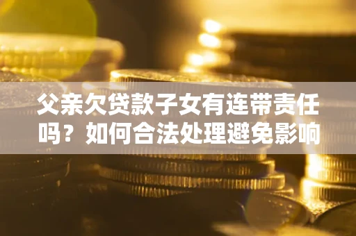 北京父亲欠贷款子女有连带责任吗？如何合法处理避免影响？