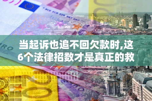 北京当起诉也追不回欠款时,这6个法律招数才是真正的救命稻草