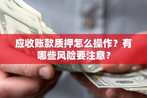 北京应收账款质押怎么操作？有哪些风险要注意？