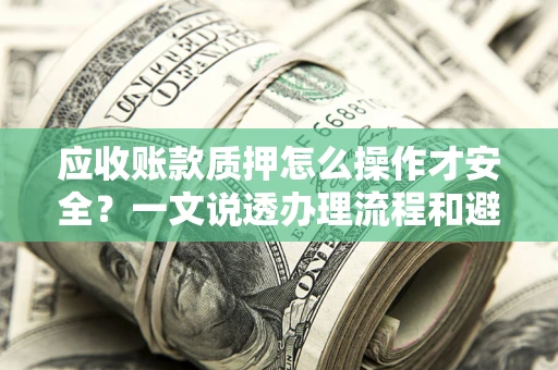 北京应收账款质押怎么操作才安全？一文说透办理流程和避险绝招